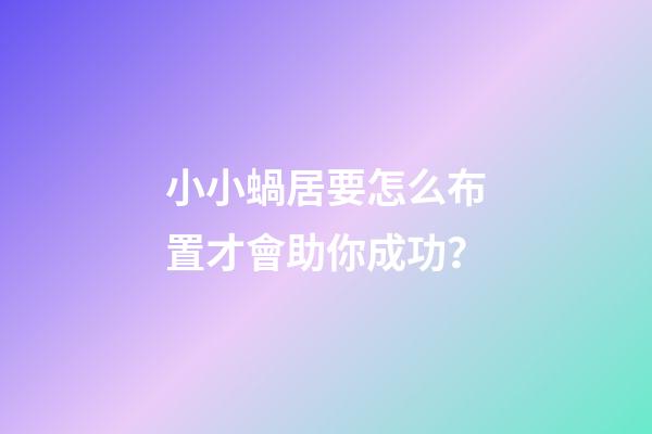 小小蝸居要怎么布置才會助你成功？