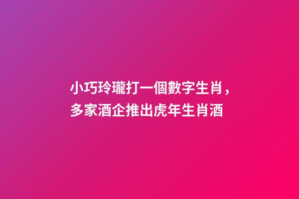 小巧玲瓏打一個數字生肖，多家酒企推出虎年生肖酒-第1張-觀點-玄機派