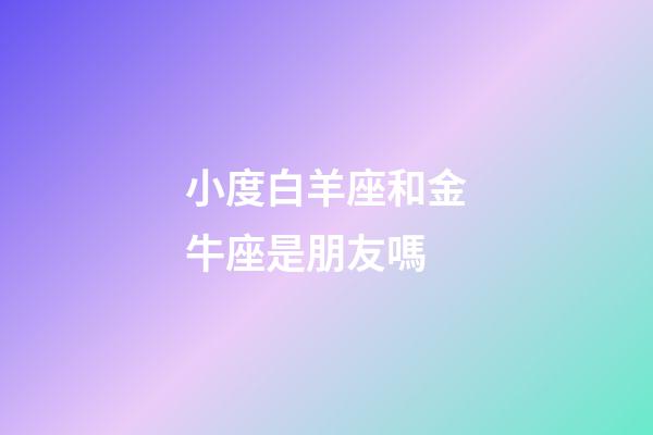 小度白羊座和金牛座是朋友嗎-第1張-星座運(yùn)勢-玄機(jī)派