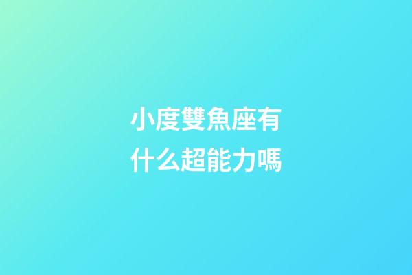 小度雙魚座有什么超能力嗎-第1張-星座運(yùn)勢-玄機(jī)派
