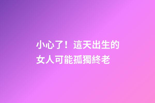 小心了！這天出生的女人可能孤獨終老