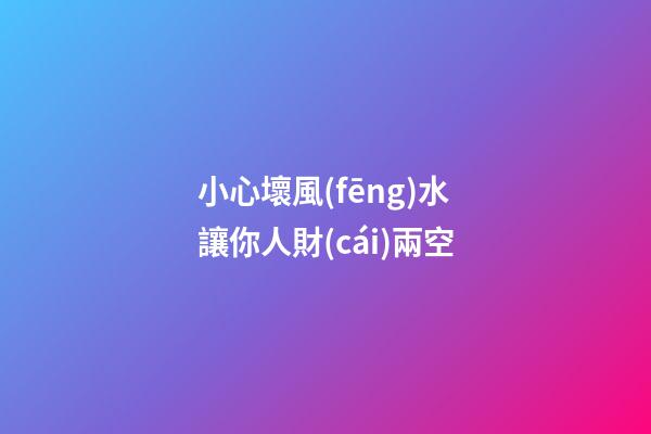 小心壞風(fēng)水讓你人財(cái)兩空