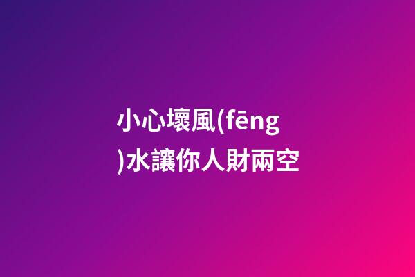 小心壞風(fēng)水讓你人財兩空