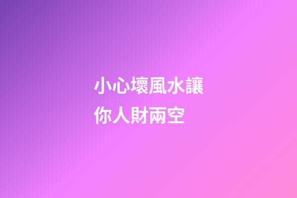 小心壞風水讓你人財兩空