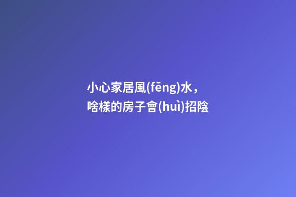 小心家居風(fēng)水，啥樣的房子會(huì)招陰