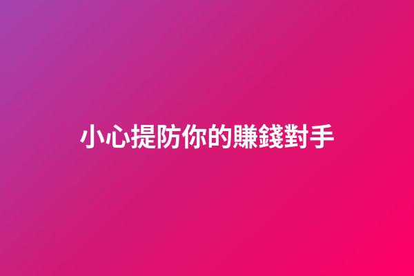 小心提防你的賺錢對手