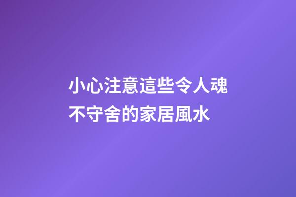 小心注意這些令人魂不守舍的家居風水