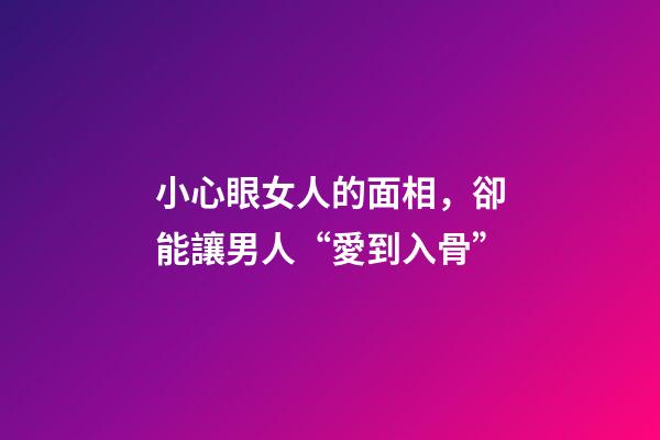 小心眼女人的面相，卻能讓男人“愛到入骨”-第1張-觀點-玄機派
