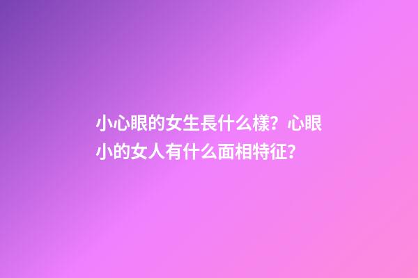 小心眼的女生長什么樣？心眼小的女人有什么面相特征？