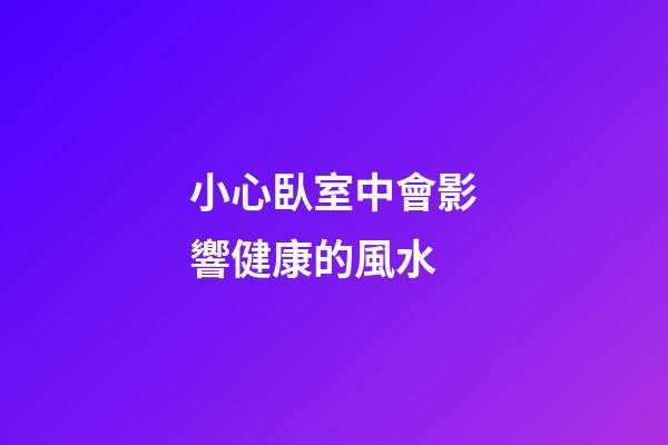 小心臥室中會影響健康的風水