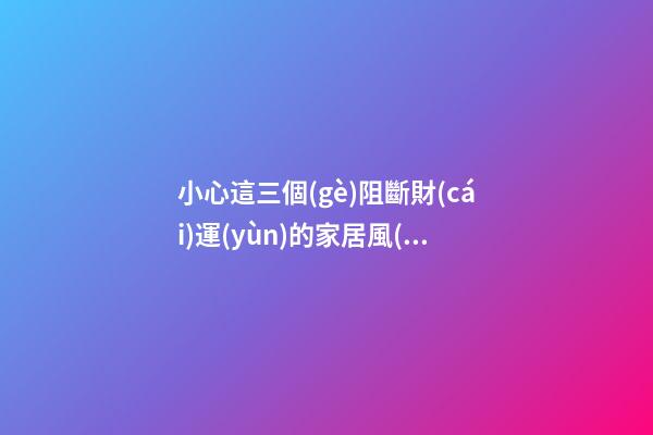 小心這三個(gè)阻斷財(cái)運(yùn)的家居風(fēng)水