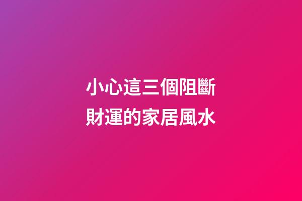 小心這三個阻斷財運的家居風水
