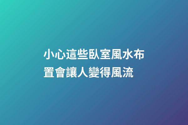 小心這些臥室風水布置會讓人變得風流