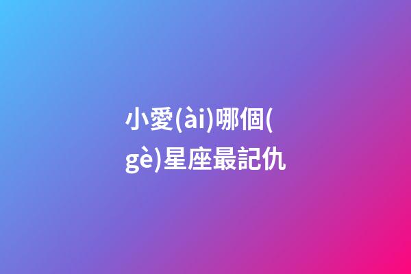 小愛(ài)哪個(gè)星座最記仇-第1張-星座運(yùn)勢(shì)-玄機(jī)派
