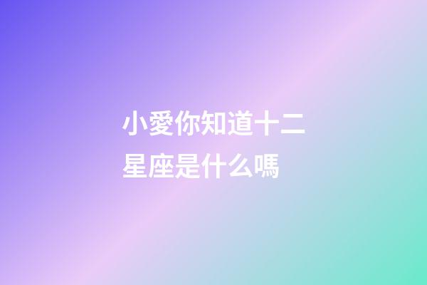 小愛你知道十二星座是什么嗎-第1張-星座運勢-玄機派