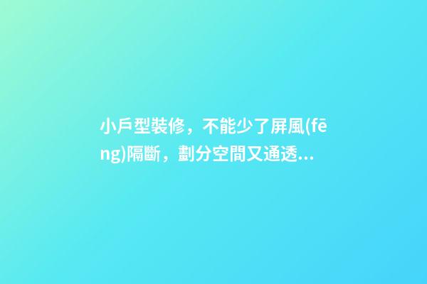 小戶型裝修，不能少了屏風(fēng)隔斷，劃分空間又通透明亮