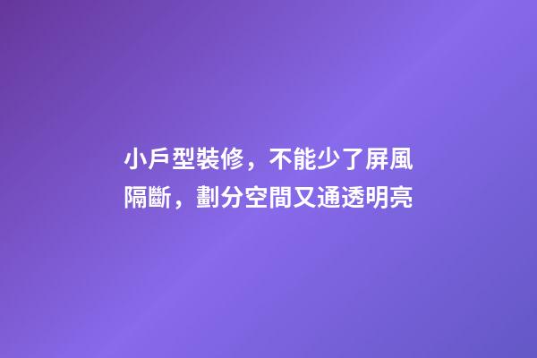 小戶型裝修，不能少了屏風隔斷，劃分空間又通透明亮