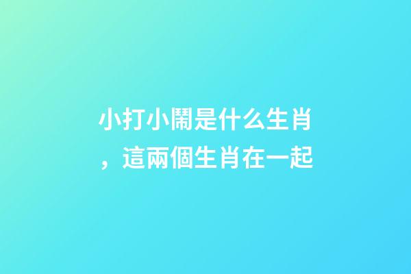 小打小鬧是什么生肖，這兩個生肖在一起-第1張-觀點-玄機派