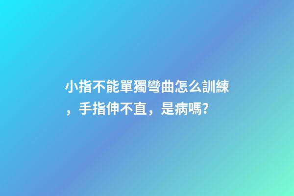 小指不能單獨彎曲怎么訓練，手指伸不直，是病嗎？-第1張-觀點-玄機派
