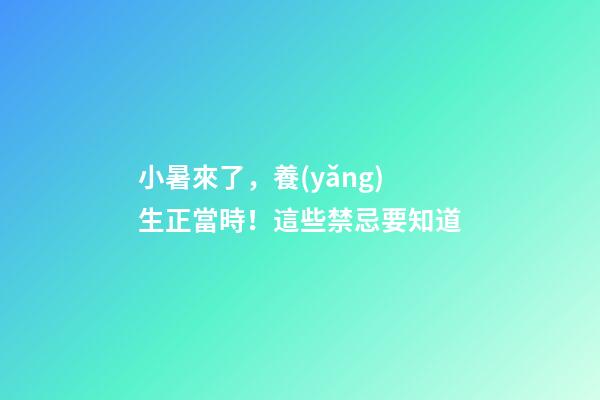 小暑來了，養(yǎng)生正當時！這些禁忌要知道