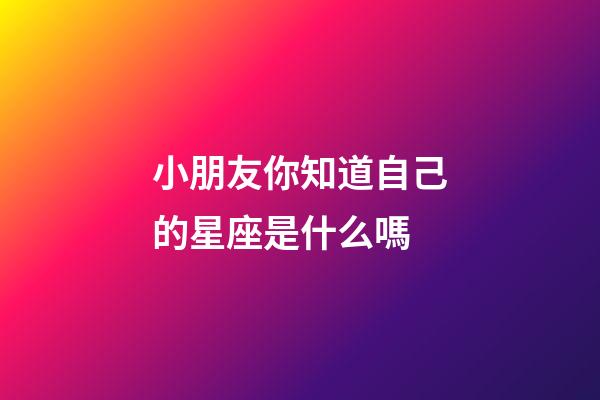 小朋友你知道自己的星座是什么嗎-第1張-星座運勢-玄機派