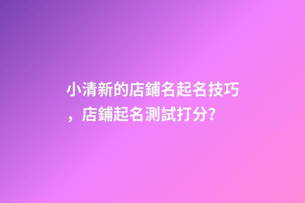 小清新的店鋪名起名技巧，店鋪起名測試打分？-第1張-店鋪起名-玄機派
