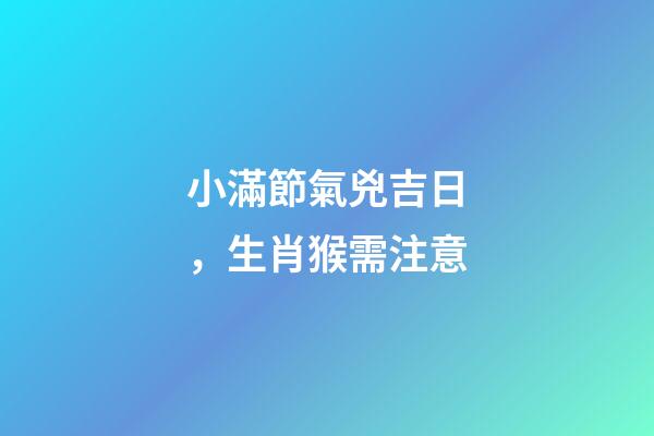 小滿節氣兇吉日，生肖猴需注意