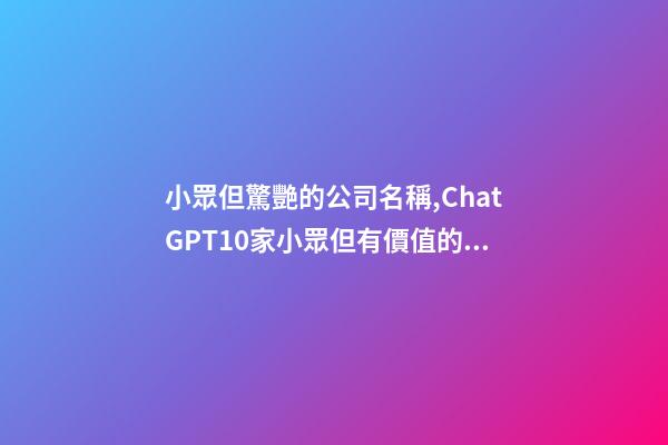 小眾但驚艷的公司名稱,ChatGPT10家小眾但有價值的中國公司-第1張-觀點-玄機派