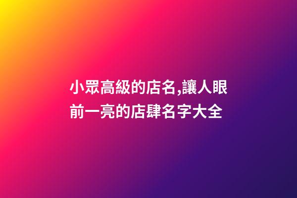 小眾高級的店名,讓人眼前一亮的店肆名字大全-第1張-店鋪起名-玄機派