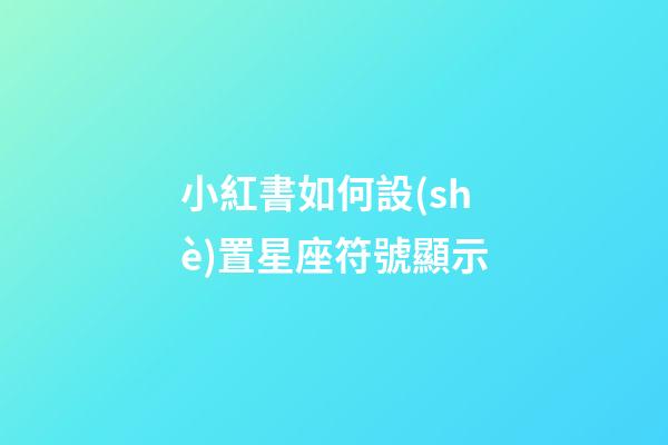 小紅書如何設(shè)置星座符號顯示