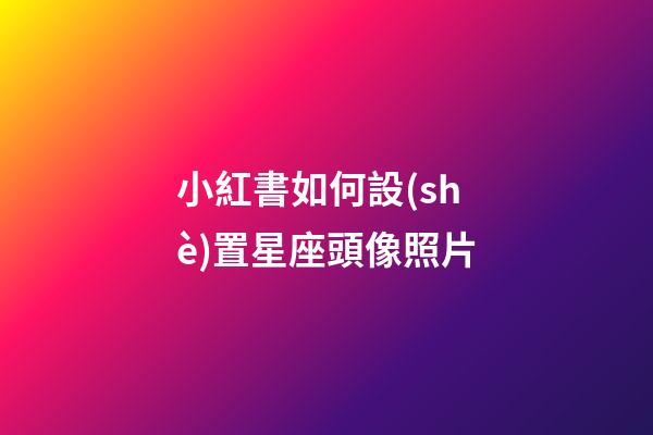 小紅書如何設(shè)置星座頭像照片-第1張-星座運(yùn)勢-玄機(jī)派