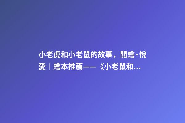 小老虎和小老鼠的故事，閱繪·悅愛│繪本推薦——《小老鼠和大老虎》-第1張-觀點(diǎn)-玄機(jī)派