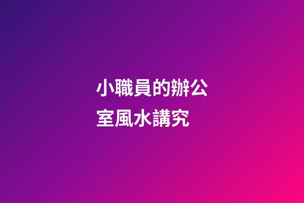 小職員的辦公室風水講究