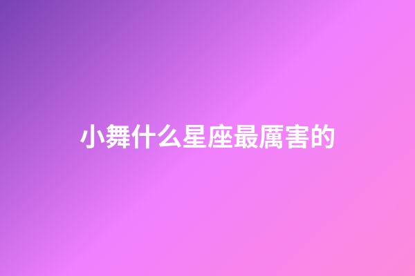 小舞什么星座最厲害的-第1張-星座運勢-玄機派