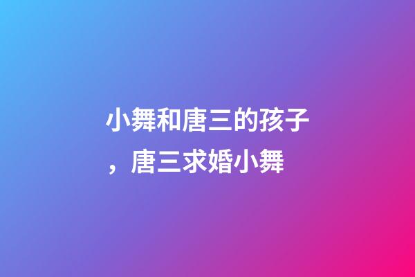 小舞和唐三的孩子，唐三求婚小舞-第1張-觀點-玄機派