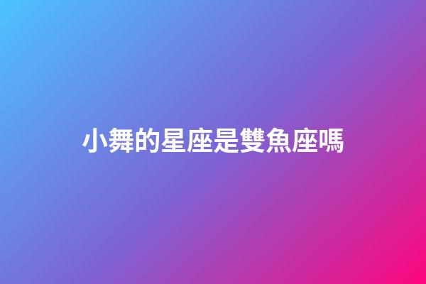 小舞的星座是雙魚座嗎-第1張-星座運勢-玄機派