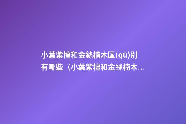 小葉紫檀和金絲楠木區(qū)別有哪些（小葉紫檀和金絲楠木有什么區(qū)別）