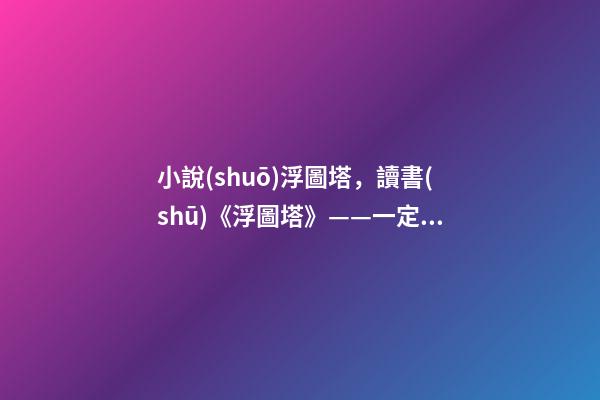 小說(shuō)浮圖塔，讀書(shū)《浮圖塔》——一定要看的“廠(chǎng)花”文-第1張-觀點(diǎn)-玄機(jī)派