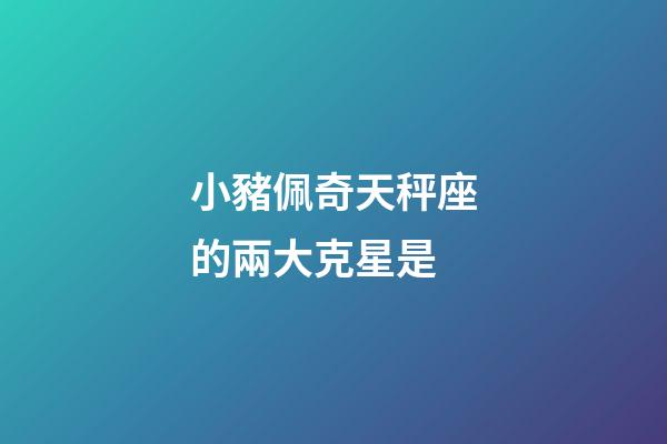 小豬佩奇天秤座的兩大克星是