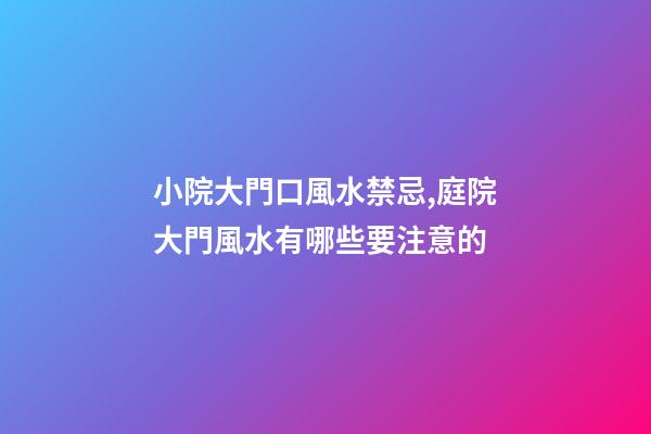 小院大門口風水禁忌,庭院大門風水有哪些要注意的