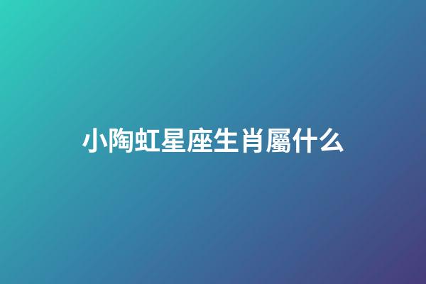 小陶虹星座生肖屬什么-第1張-星座運勢-玄機派