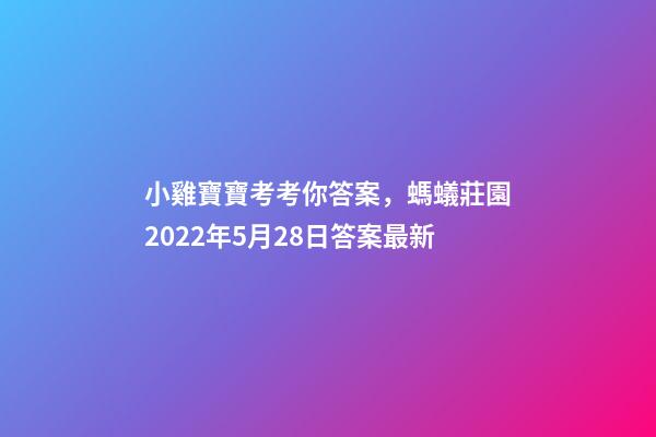 小雞寶寶考考你答案，螞蟻莊園2022年5月28日答案最新-第1張-觀點-玄機派