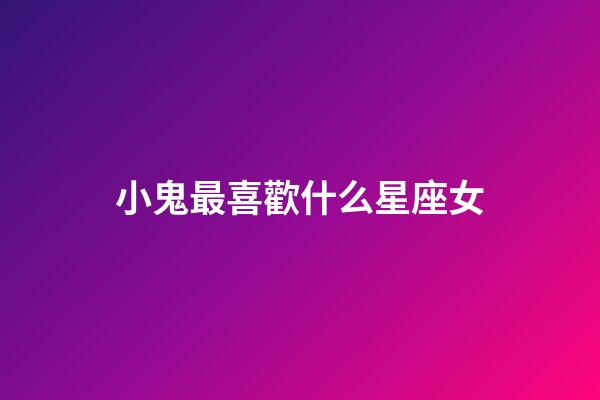 小鬼最喜歡什么星座女