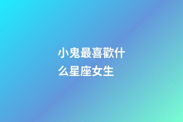 小鬼最喜歡什么星座女生-第1張-星座運(yùn)勢-玄機(jī)派