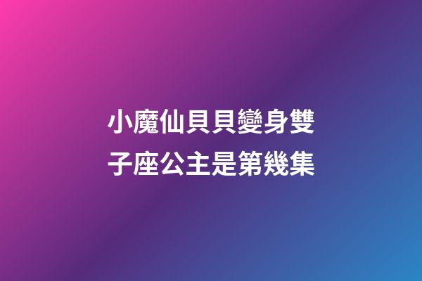 小魔仙貝貝變身雙子座公主是第幾集