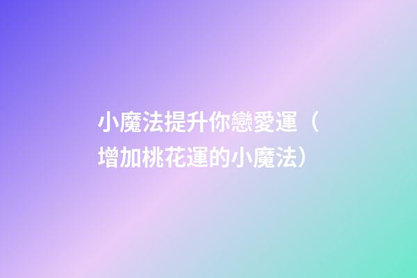小魔法提升你戀愛運（增加桃花運的小魔法）