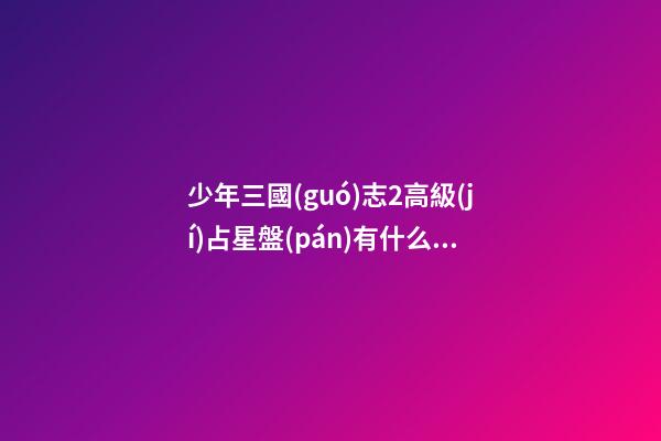 少年三國(guó)志2高級(jí)占星盤(pán)有什么用-第1張-星座運(yùn)勢(shì)-玄機(jī)派