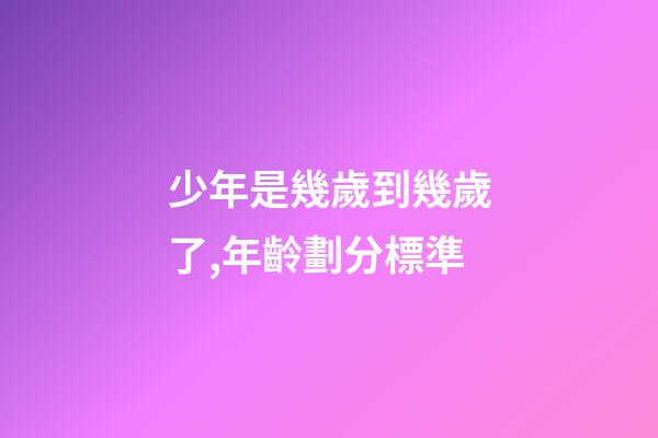 少年是幾歲到幾歲了,年齡劃分標準(2022年)-第1張-觀點-玄機派