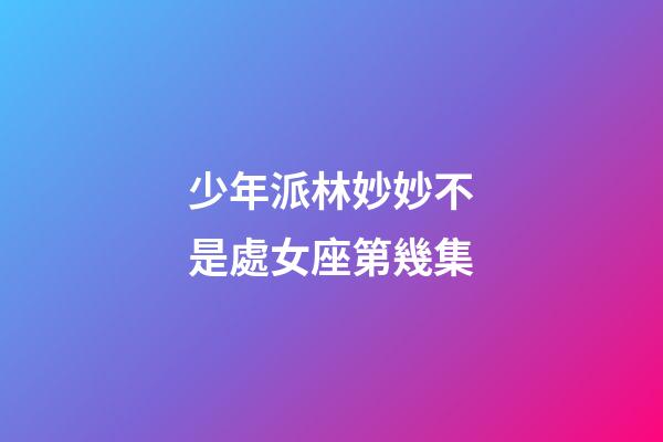 少年派林妙妙不是處女座第幾集-第1張-星座運勢-玄機派