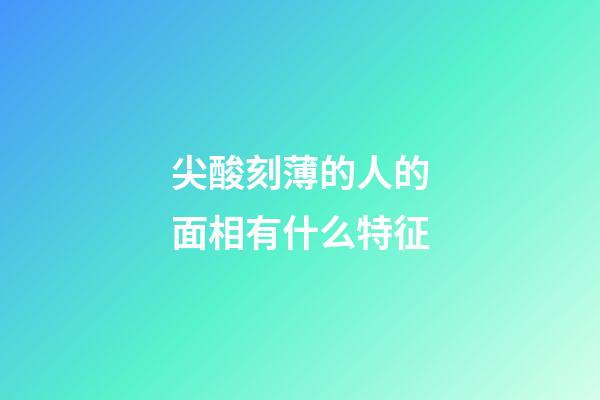 尖酸刻薄的人的面相有什么特征